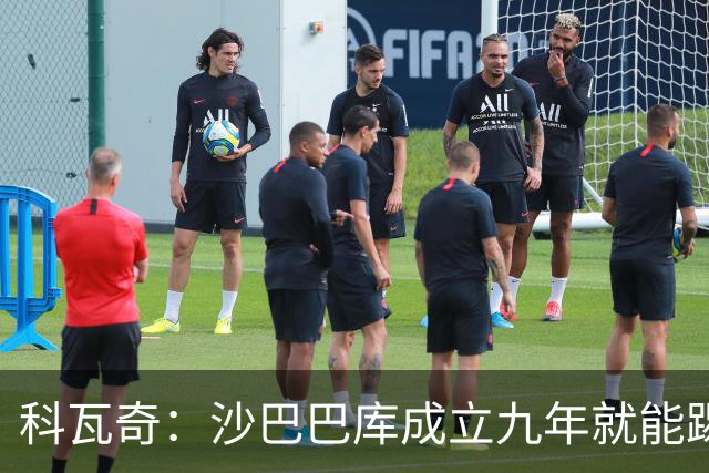 科瓦奇：沙巴巴库成立九年就能踢欧冠，说明他们做对了很多事